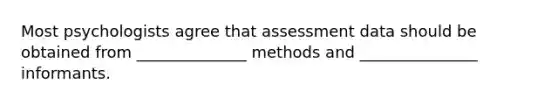 Most psychologists agree that assessment data should be obtained from ______________ methods and _______________ informants.