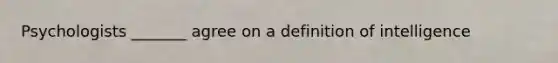 Psychologists _______ agree on a definition of intelligence