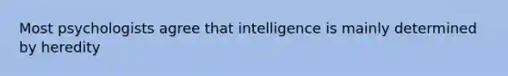 Most psychologists agree that intelligence is mainly determined by heredity