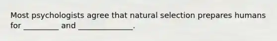 Most psychologists agree that natural selection prepares humans for _________ and ______________.