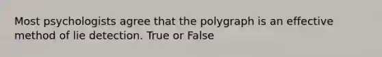 Most psychologists agree that the polygraph is an effective method of lie detection. True or False