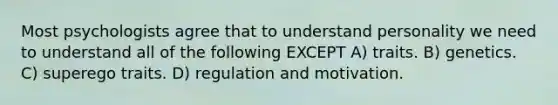 Most psychologists agree that to understand personality we need to understand all of the following EXCEPT A) traits. B) genetics. C) superego traits. D) regulation and motivation.