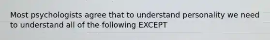 Most psychologists agree that to understand personality we need to understand all of the following EXCEPT