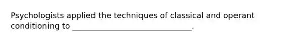 Psychologists applied the techniques of classical and operant conditioning to ______________________________.