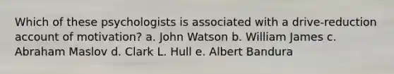 Which of these psychologists is associated with a drive-reduction account of motivation? a. John Watson b. William James c. Abraham Maslov d. Clark L. Hull e. Albert Bandura