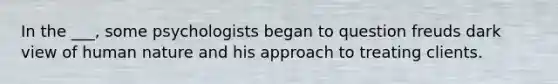 In the ___, some psychologists began to question freuds dark view of human nature and his approach to treating clients.