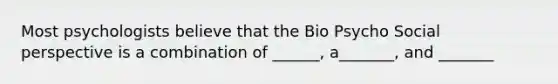 Most psychologists believe that the Bio Psycho Social perspective is a combination of ______, a_______, and _______