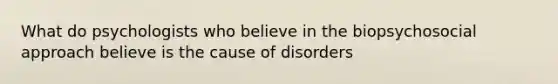 What do psychologists who believe in the biopsychosocial approach believe is the cause of disorders