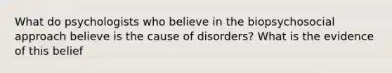 What do psychologists who believe in the biopsychosocial approach believe is the cause of disorders? What is the evidence of this belief