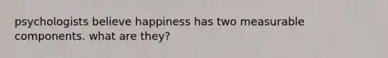 psychologists believe happiness has two measurable components. what are they?
