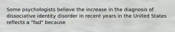 Some psychologists believe the increase in the diagnosis of dissociative identity disorder in recent years in the United States reflects a "fad" because