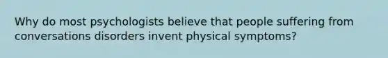 Why do most psychologists believe that people suffering from conversations disorders invent physical symptoms?