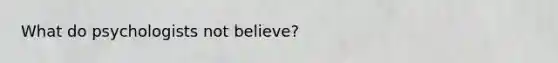 What do psychologists not believe?