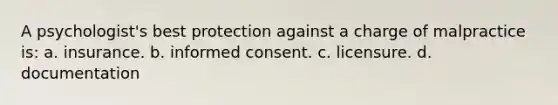 A psychologist's best protection against a charge of malpractice is: a. insurance. b. informed consent. c. licensure. d. documentation