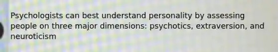 Psychologists can best understand personality by assessing people on three major dimensions: psychotics, extraversion, and neuroticism