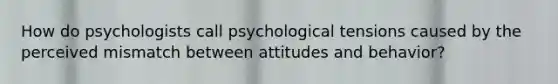 How do psychologists call psychological tensions caused by the perceived mismatch between attitudes and behavior?