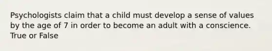 Psychologists claim that a child must develop a sense of values by the age of 7 in order to become an adult with a conscience. True or False