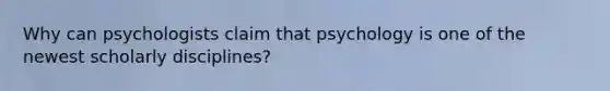 Why can psychologists claim that psychology is one of the newest scholarly disciplines?