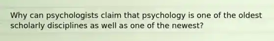 Why can psychologists claim that psychology is one of the oldest scholarly disciplines as well as one of the newest?