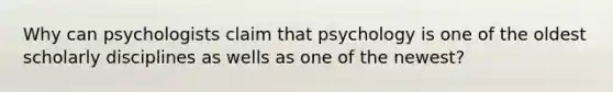 Why can psychologists claim that psychology is one of the oldest scholarly disciplines as wells as one of the newest?