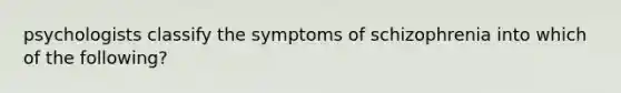 psychologists classify the symptoms of schizophrenia into which of the following?