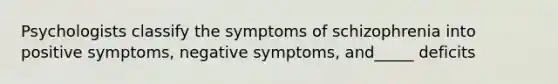 Psychologists classify the symptoms of schizophrenia into positive symptoms, negative symptoms, and_____ deficits