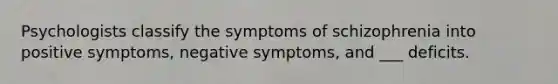 Psychologists classify the symptoms of schizophrenia into positive symptoms, negative symptoms, and ___ deficits.