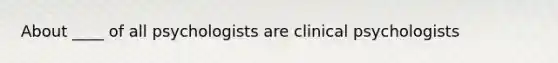 About ____ of all psychologists are clinical psychologists