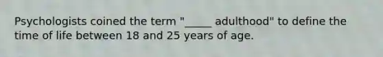 Psychologists coined the term "_____ adulthood" to define the time of life between 18 and 25 years of age.