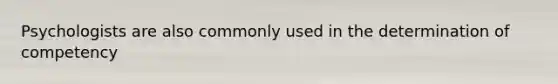 Psychologists are also commonly used in the determination of competency