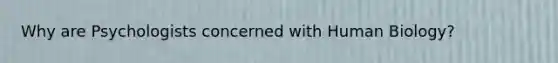 Why are Psychologists concerned with Human Biology?