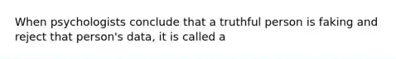 When psychologists conclude that a truthful person is faking and reject that person's data, it is called a