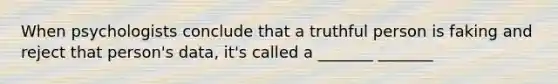 When psychologists conclude that a truthful person is faking and reject that person's data, it's called a _______ _______