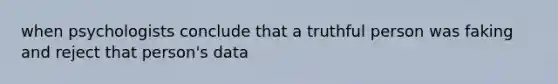 when psychologists conclude that a truthful person was faking and reject that person's data