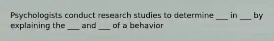 Psychologists conduct research studies to determine ___ in ___ by explaining the ___ and ___ of a behavior