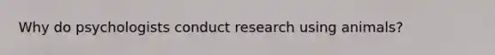 Why do psychologists conduct research using animals?