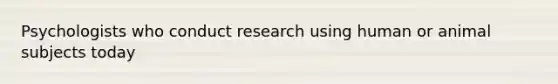 Psychologists who conduct research using human or animal subjects today