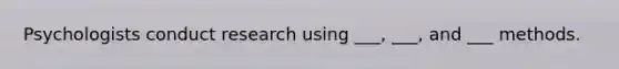 Psychologists conduct research using ___, ___, and ___ methods.