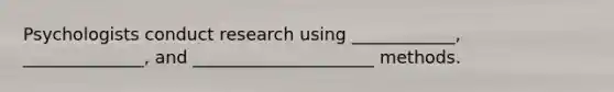 Psychologists conduct research using ____________, ______________, and _____________________ methods.