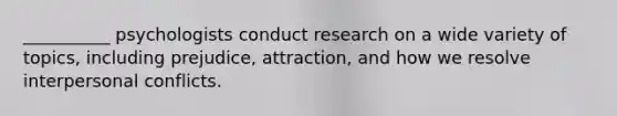 __________ psychologists conduct research on a wide variety of topics, including prejudice, attraction, and how we resolve interpersonal conflicts.