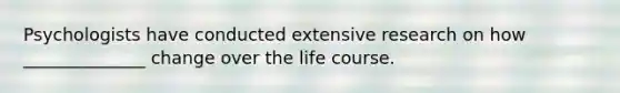 Psychologists have conducted extensive research on how ______________ change over the life course.