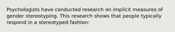 Psychologists have conducted research on implicit measures of gender stereotyping. This research shows that people typically respond in a stereotyped fashion: