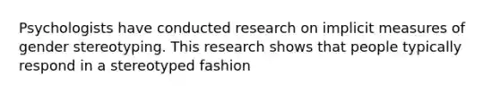 Psychologists have conducted research on implicit measures of gender stereotyping. This research shows that people typically respond in a stereotyped fashion