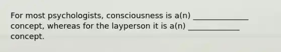 For most psychologists, consciousness is a(n) ______________ concept, whereas for the layperson it is a(n) _____________ concept.