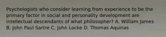 Psychologists who consider learning from experience to be the primary factor in social and personality development are intellectual descendants of what philosopher? A. William James B. John Paul Sartre C. John Locke D. Thomas Aquinas