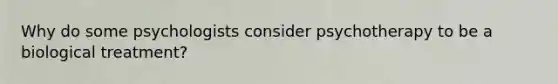 Why do some psychologists consider psychotherapy to be a biological treatment?