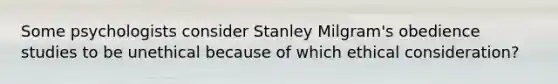 Some psychologists consider Stanley Milgram's obedience studies to be unethical because of which ethical consideration?