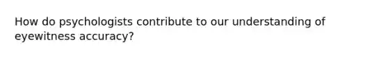 How do psychologists contribute to our understanding of eyewitness accuracy?