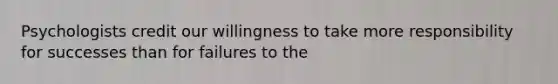 Psychologists credit our willingness to take more responsibility for successes than for failures to the