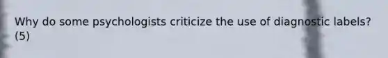 Why do some psychologists criticize the use of diagnostic labels? (5)